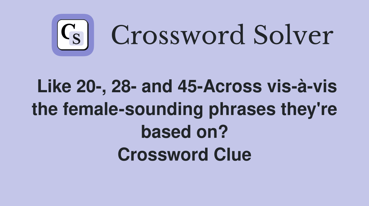 Like 20-, 28- and 45-Across vis-à-vis the female-sounding phrases they're based on? Crossword Clue
