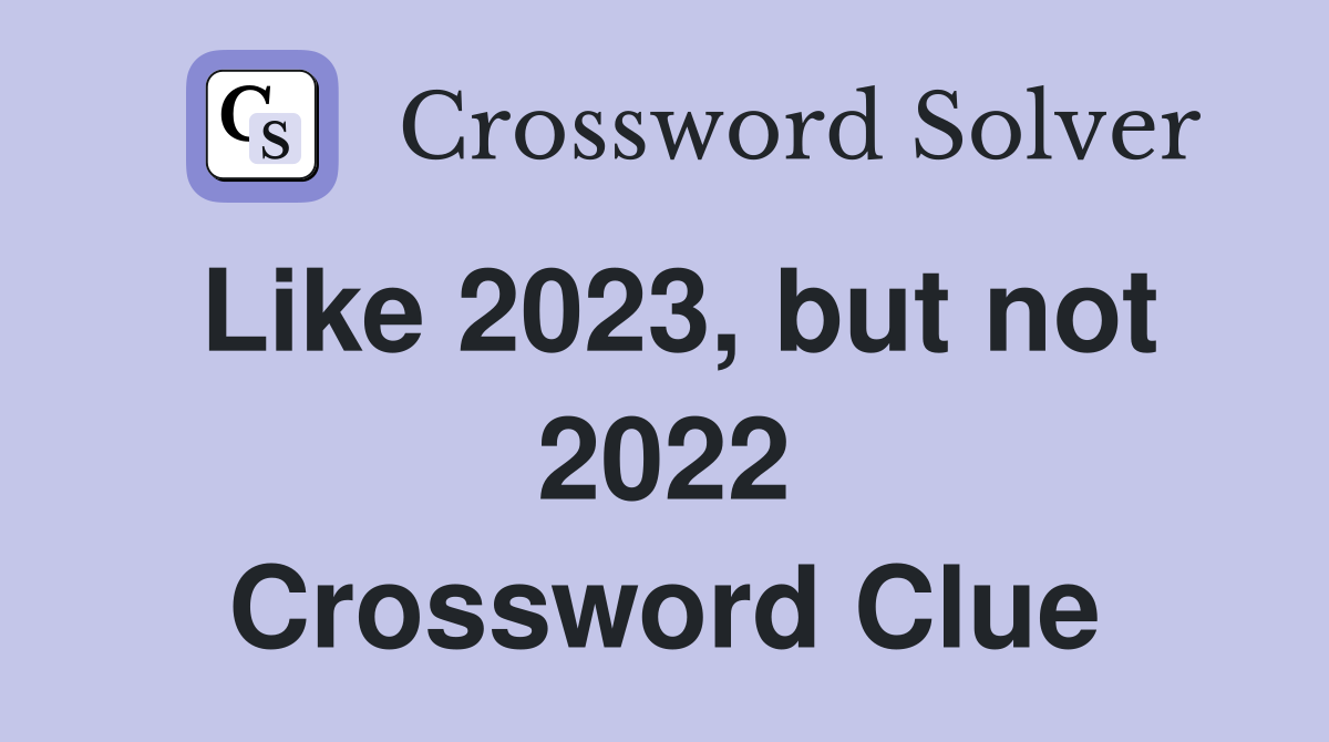 Like 2023, but not 2022 Crossword Clue