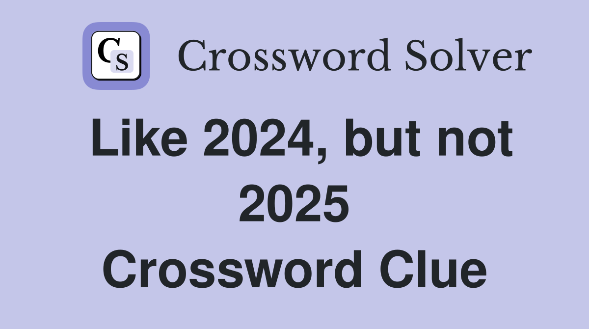 Like 2024, but not 2025 Crossword Clue