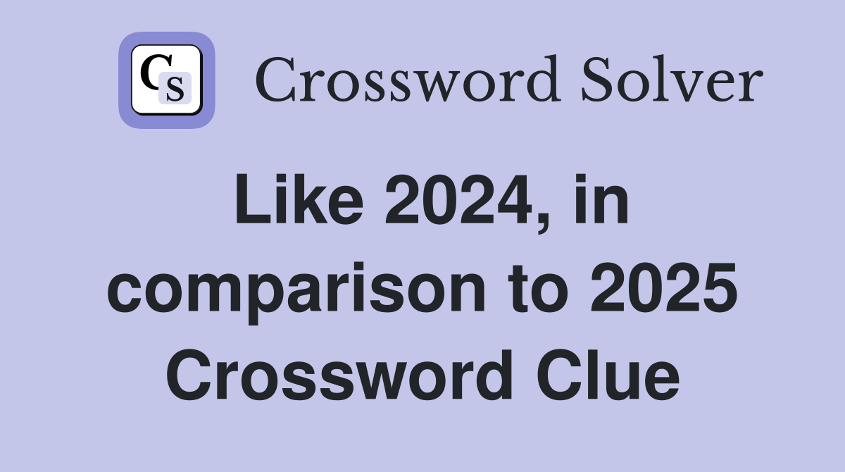 Like 2024, in comparison to 2025 Crossword Clue