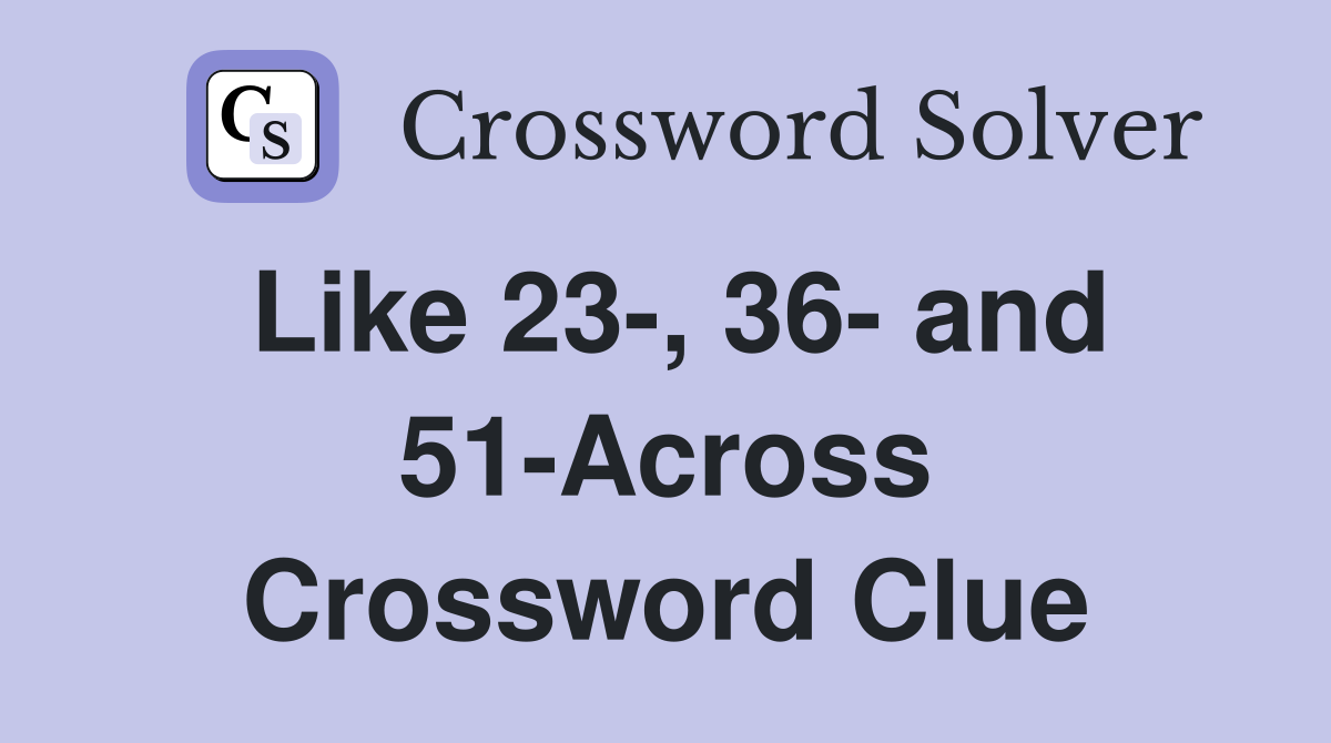 Like 23-, 36- and 51-Across Crossword Clue