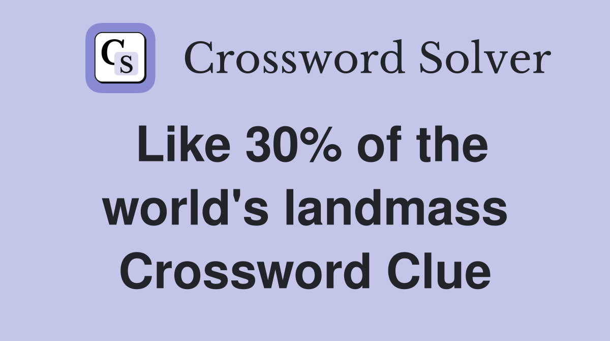 Like 30% of the world's landmass Crossword Clue