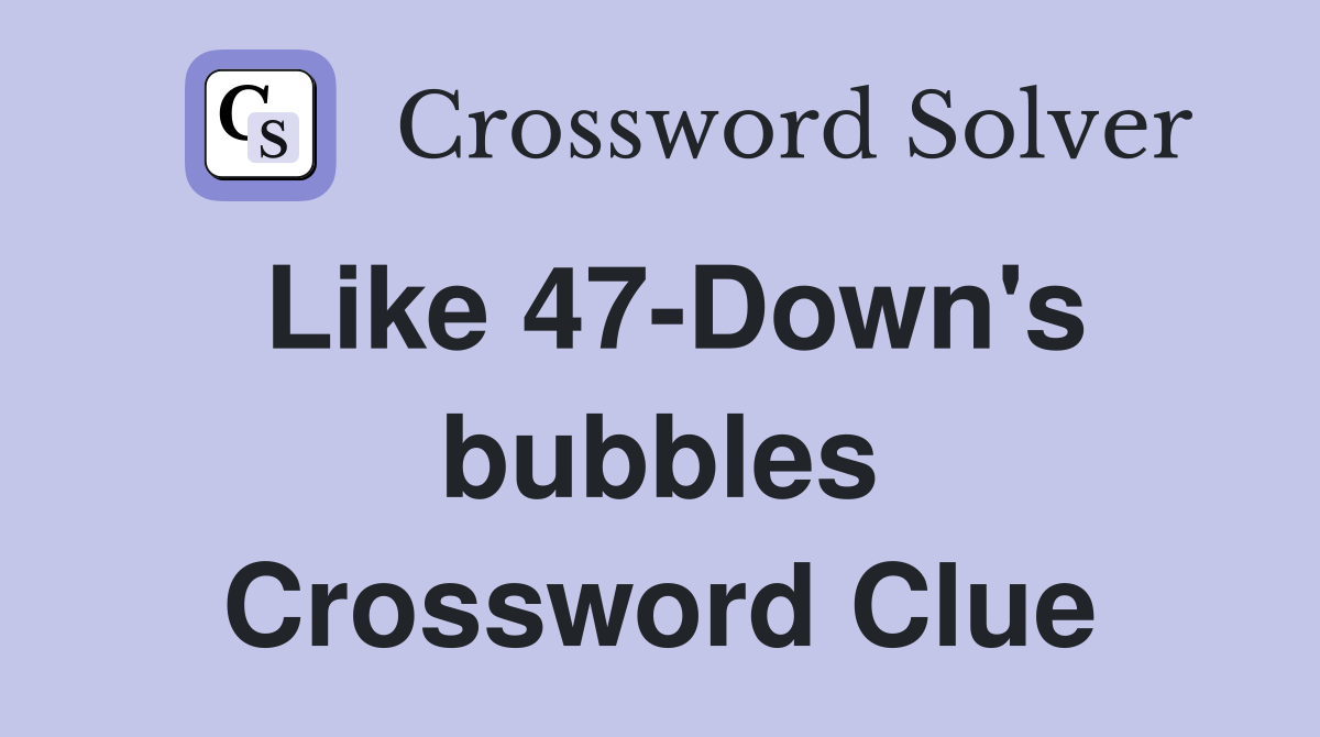 Like 47-Down's bubbles Crossword Clue