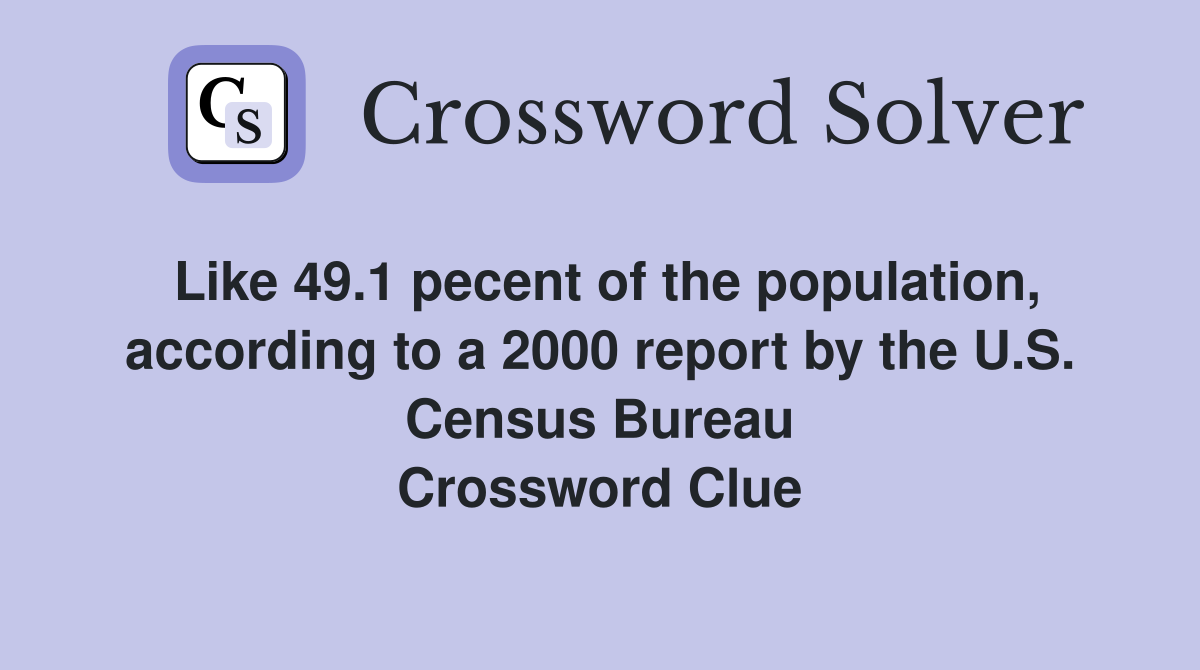 Like 49.1 pecent of the population, according to a 2000 report by the U.S. Census Bureau Crossword Clue