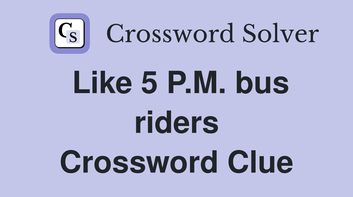 Like 5 P.M. bus riders Crossword Clue