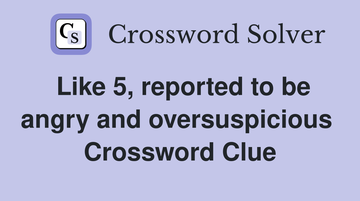 Like 5, reported to be angry and oversuspicious  Crossword Clue