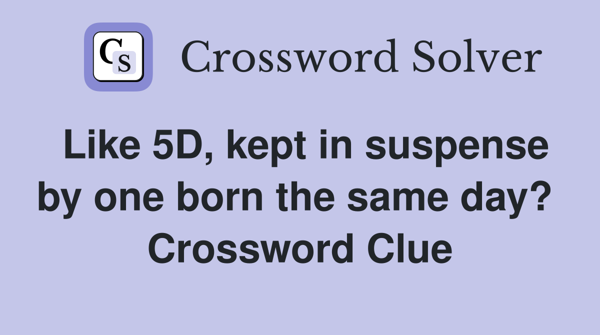 Like 5D, kept in suspense by one born the same day?  Crossword Clue