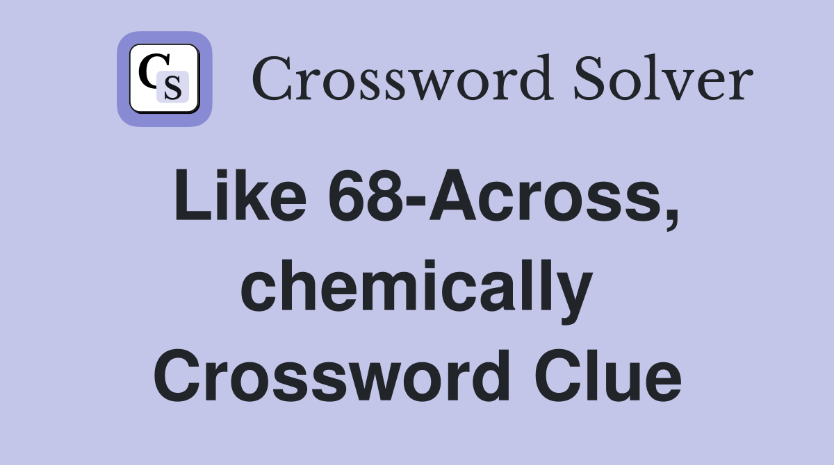 Like 68-Across, chemically Crossword Clue