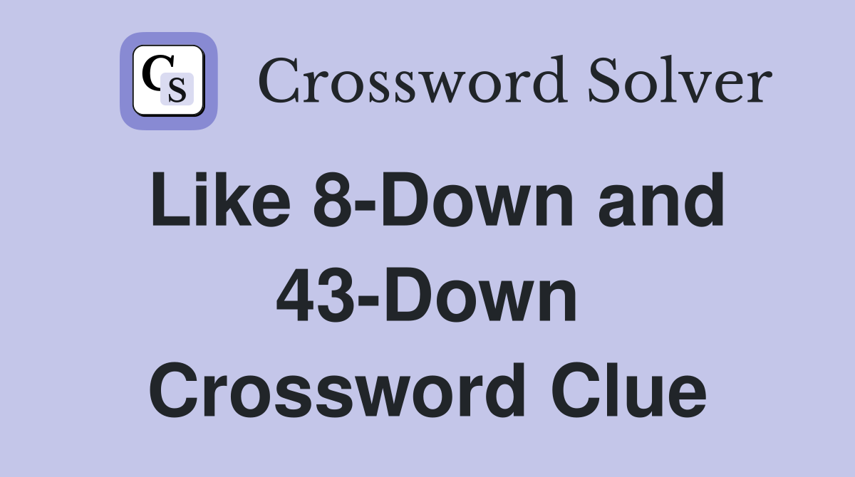 Like 8-Down and 43-Down Crossword Clue