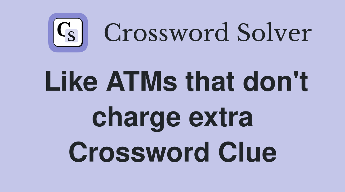 Like ATMs that don't charge extra Crossword Clue