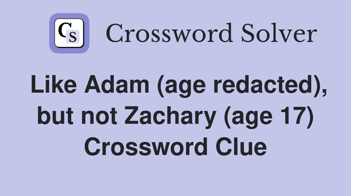 Like Adam (age redacted), but not Zachary (age 17) Crossword Clue