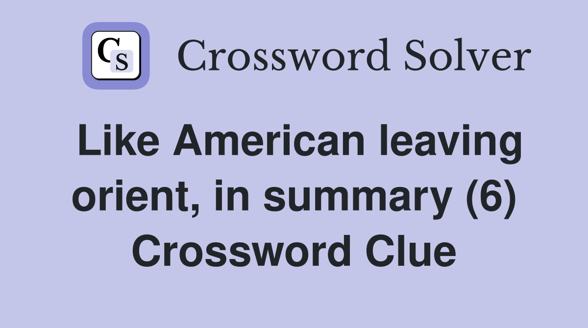 Like American leaving orient, in summary (6) Crossword Clue