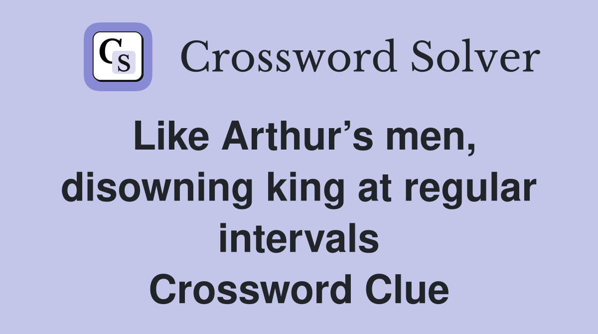 Like Arthur’s men, disowning king at regular intervals Crossword Clue