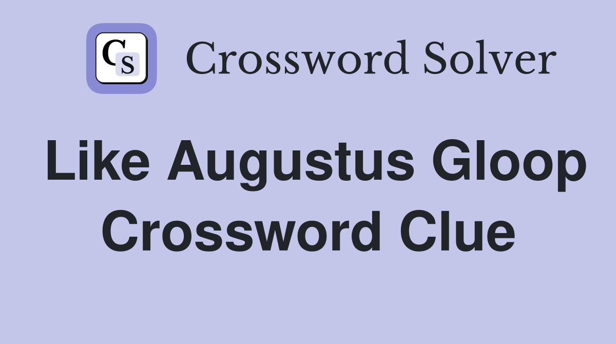 Like Augustus Gloop Crossword Clue