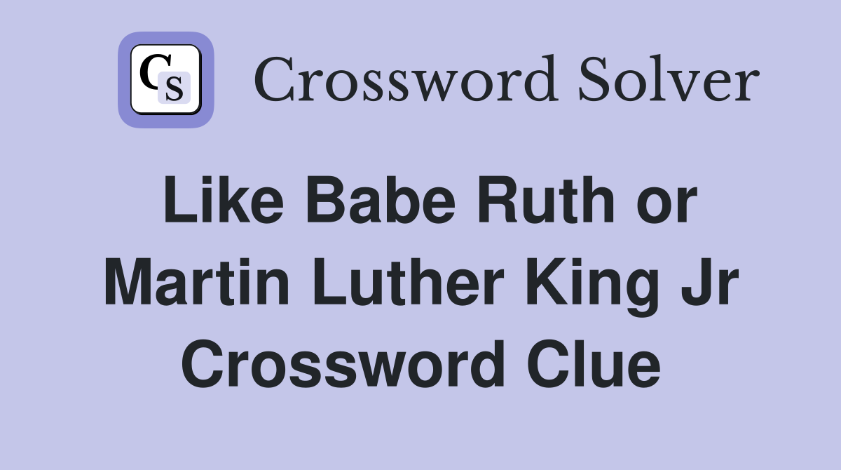 Like Babe Ruth or Martin Luther King Jr Crossword Clue