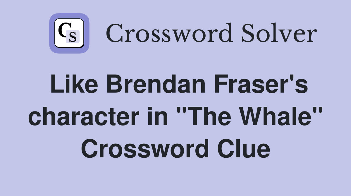 Like Brendan Fraser's character in "The Whale" Crossword Clue