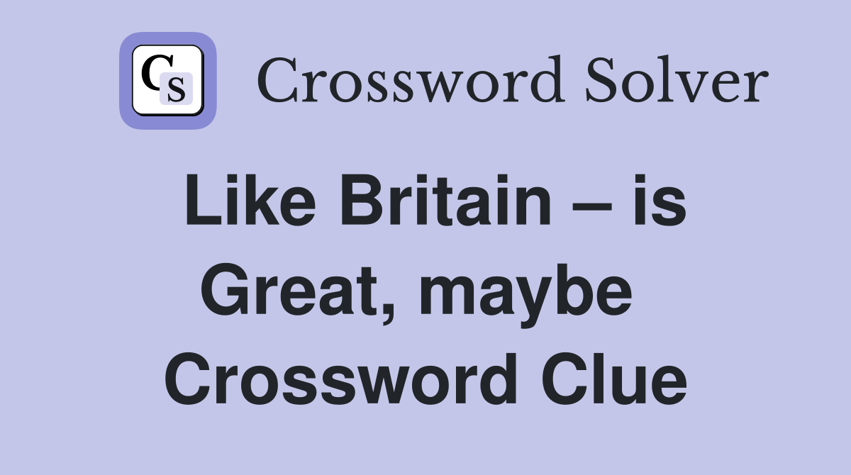 Like Britain – is Great, maybe  Crossword Clue