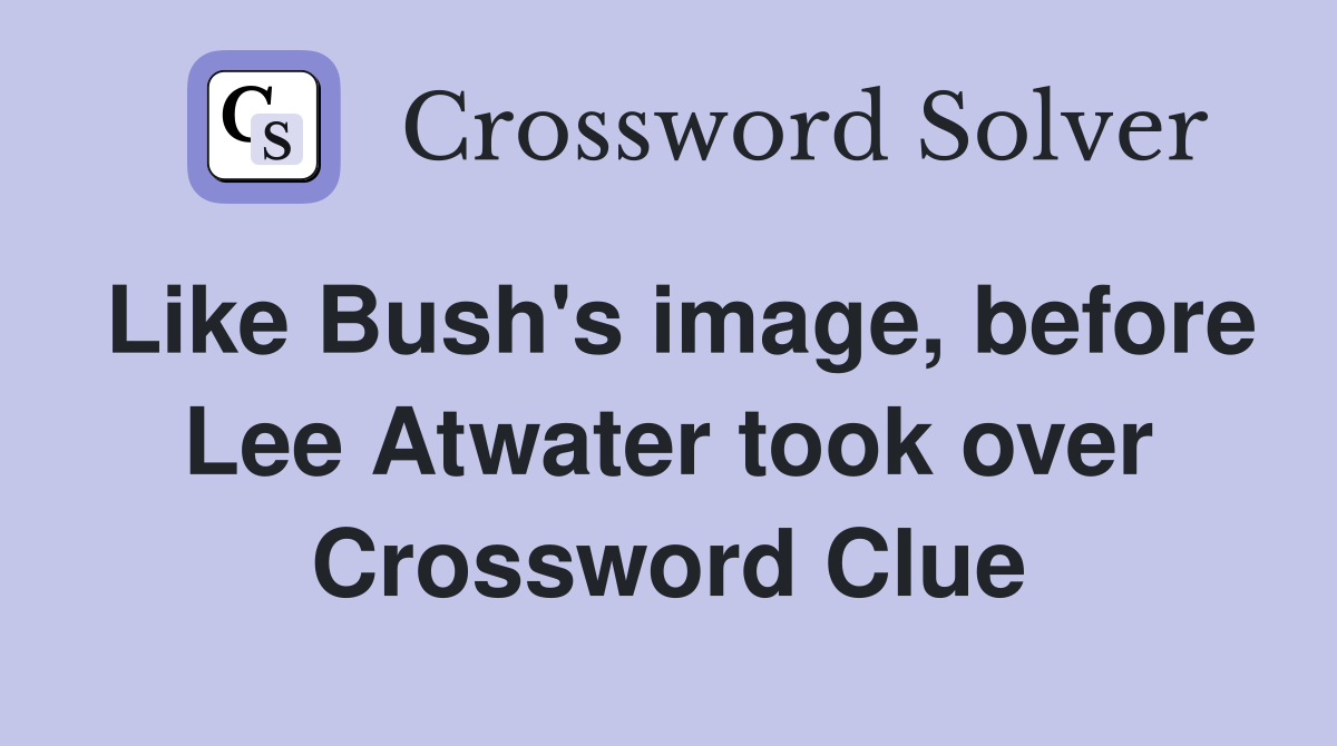 Like Bush's image, before Lee Atwater took over Crossword Clue