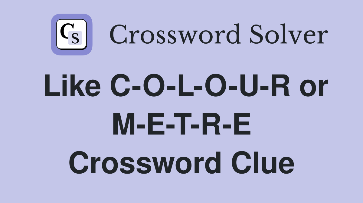 Like C-O-L-O-U-R or M-E-T-R-E Crossword Clue