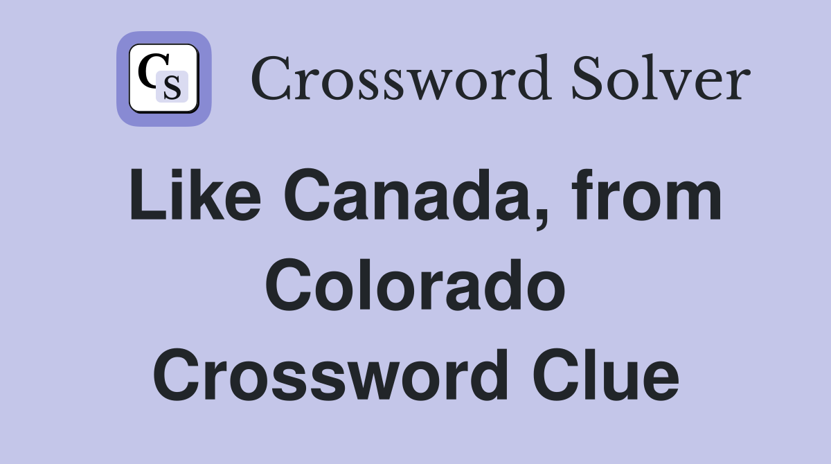 Like Canada, from Colorado Crossword Clue