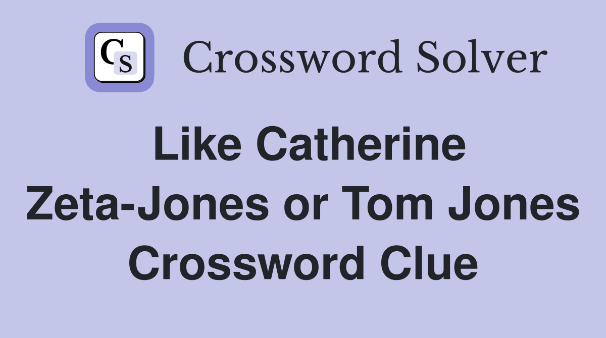 Like Catherine Zeta-Jones or Tom Jones Crossword Clue