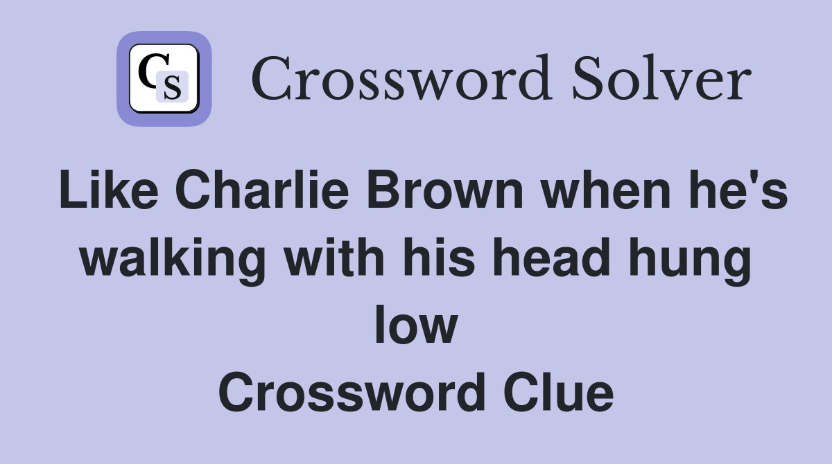 Like Charlie Brown when he's walking with his head hung low Crossword Clue