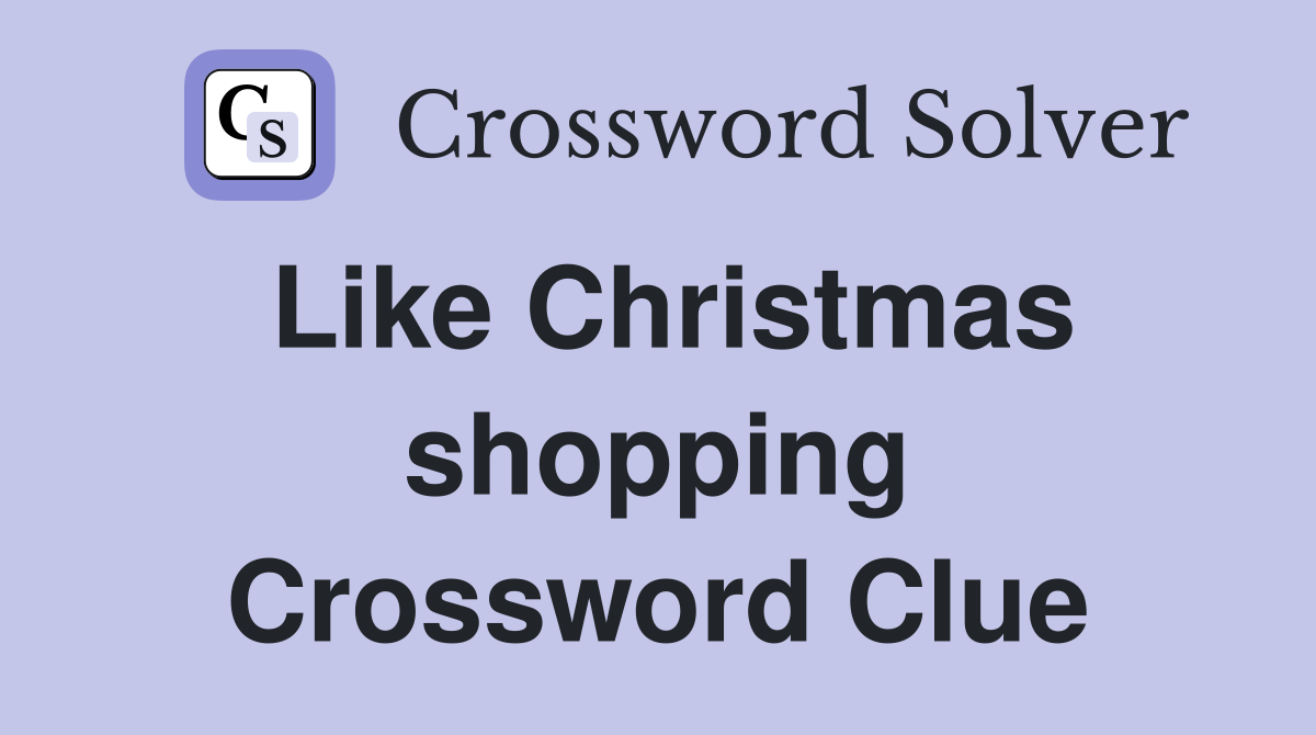 Like Christmas shopping Crossword Clue