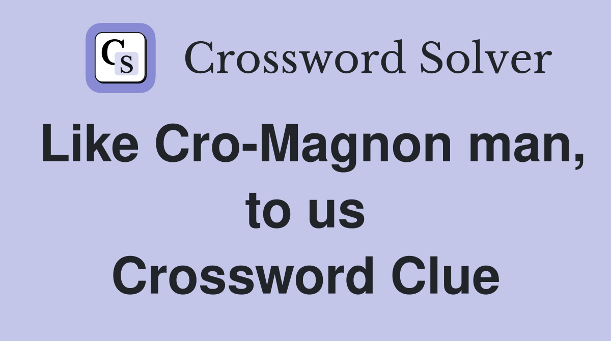 Like Cro-Magnon man, to us Crossword Clue