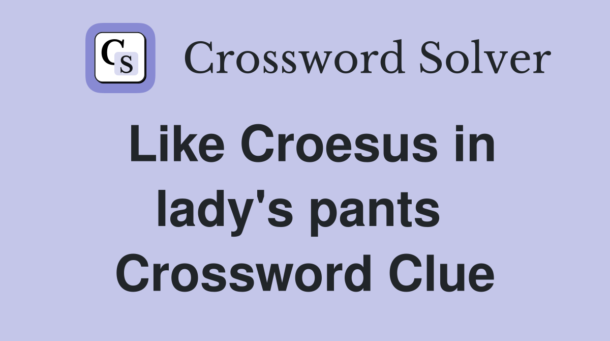 Like Croesus in lady's pants  Crossword Clue