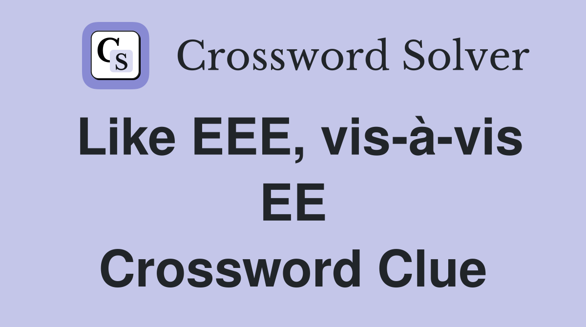 Like EEE, vis-à-vis EE Crossword Clue