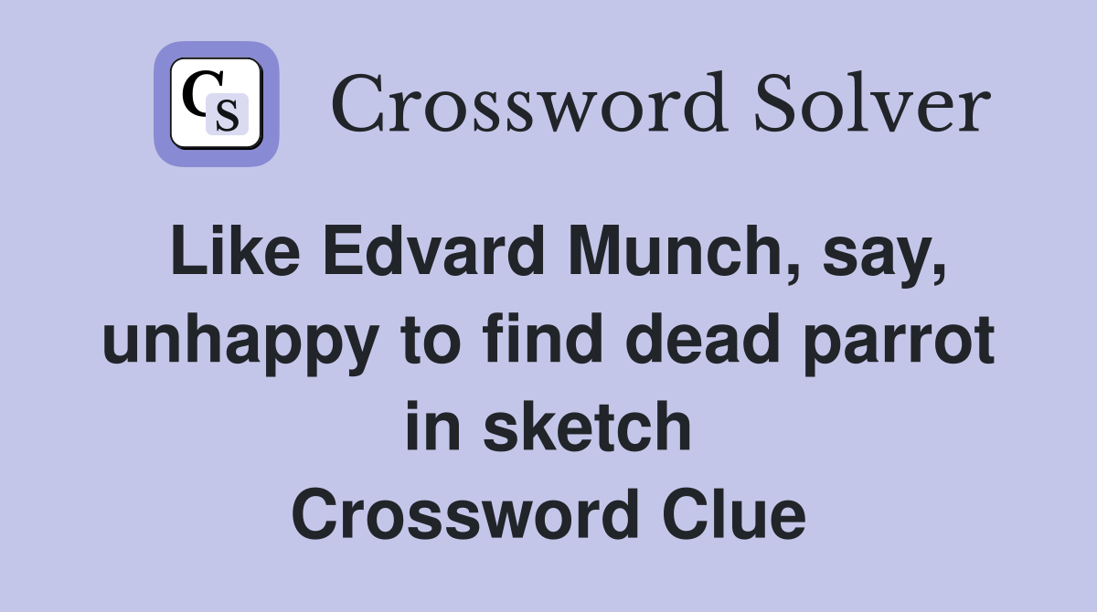 Like Edvard Munch, say, unhappy to find dead parrot in sketch Crossword Clue