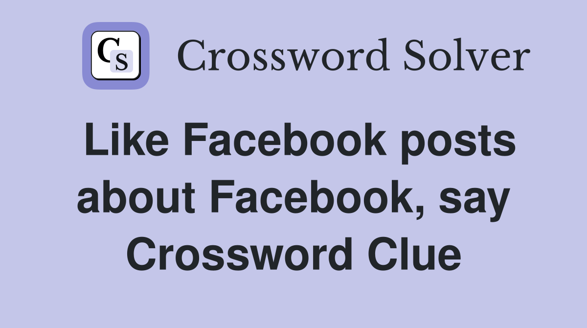 Like Facebook posts about Facebook, say Crossword Clue