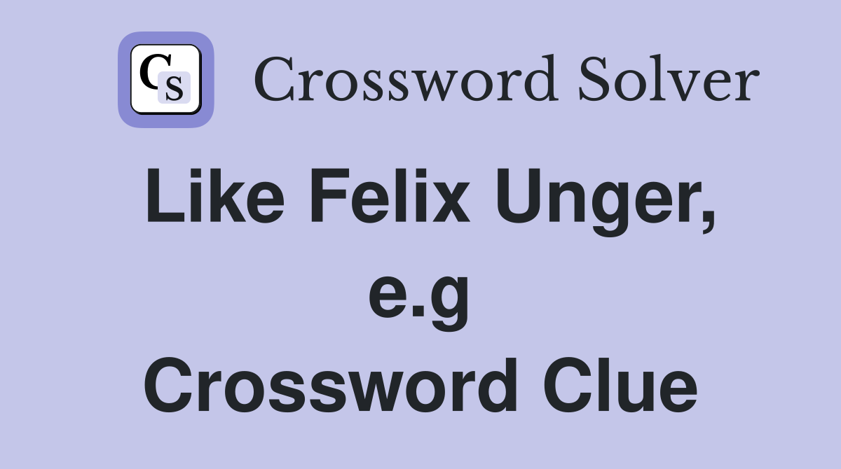 Like Felix Unger, e.g Crossword Clue