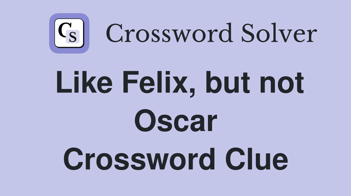 Like Felix, but not Oscar Crossword Clue