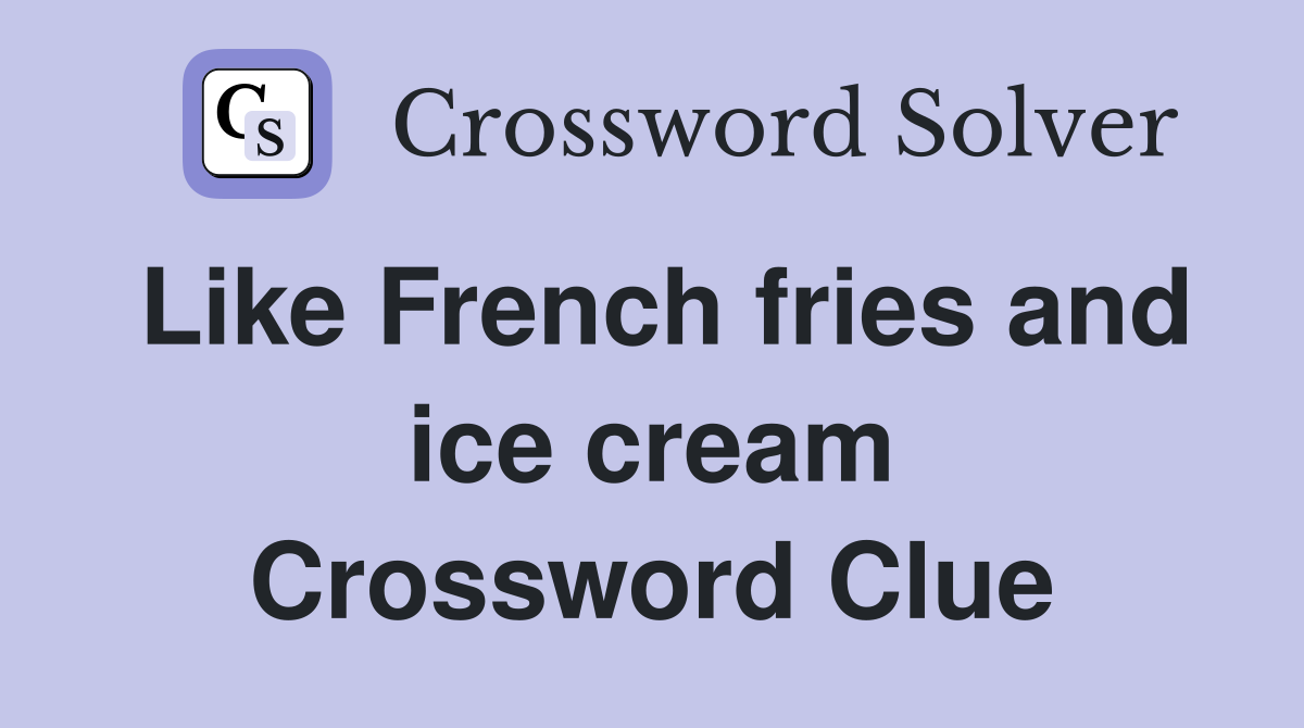 Like French fries and ice cream Crossword Clue