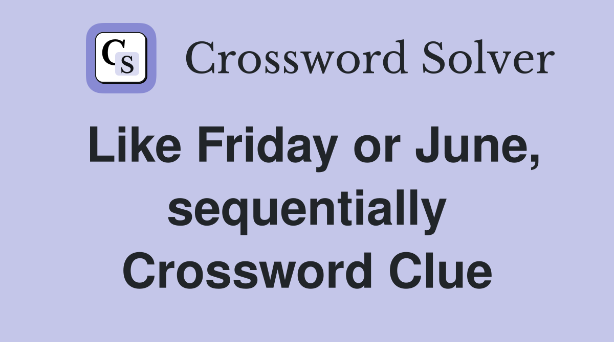 Like Friday or June, sequentially Crossword Clue