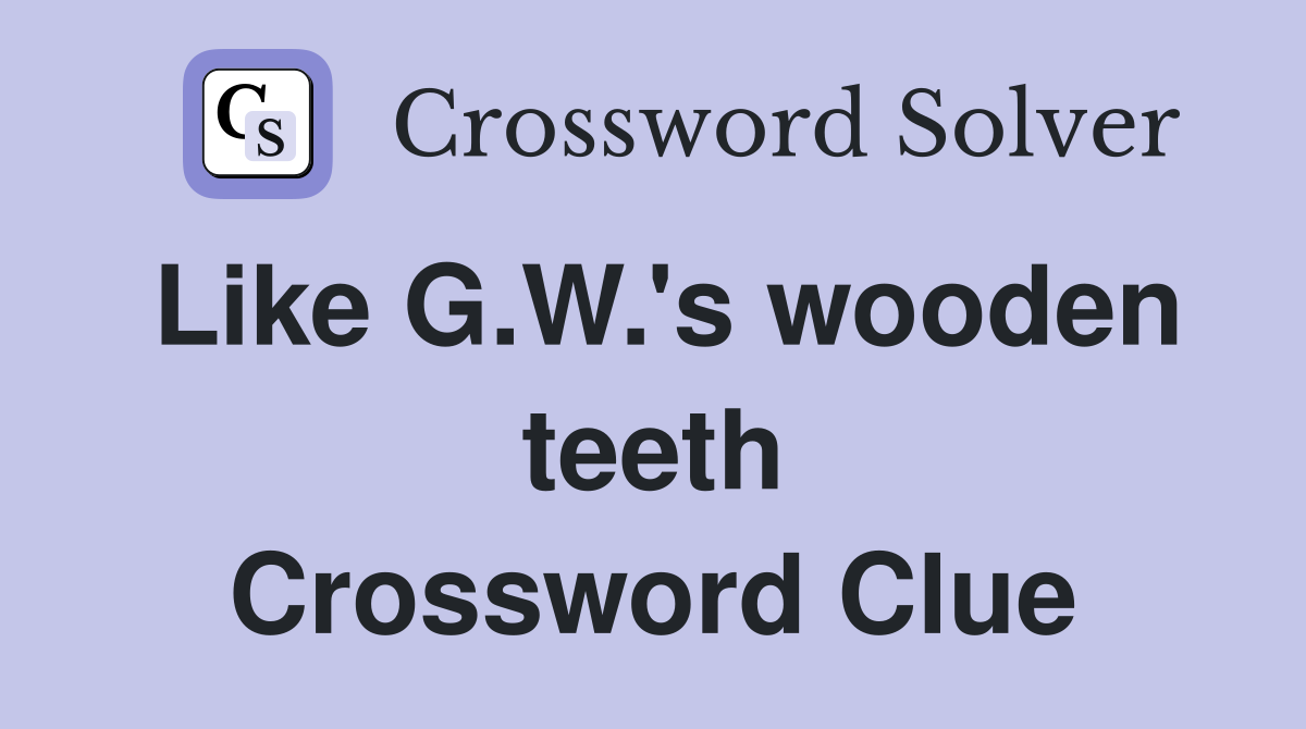 Like G.W.'s wooden teeth Crossword Clue