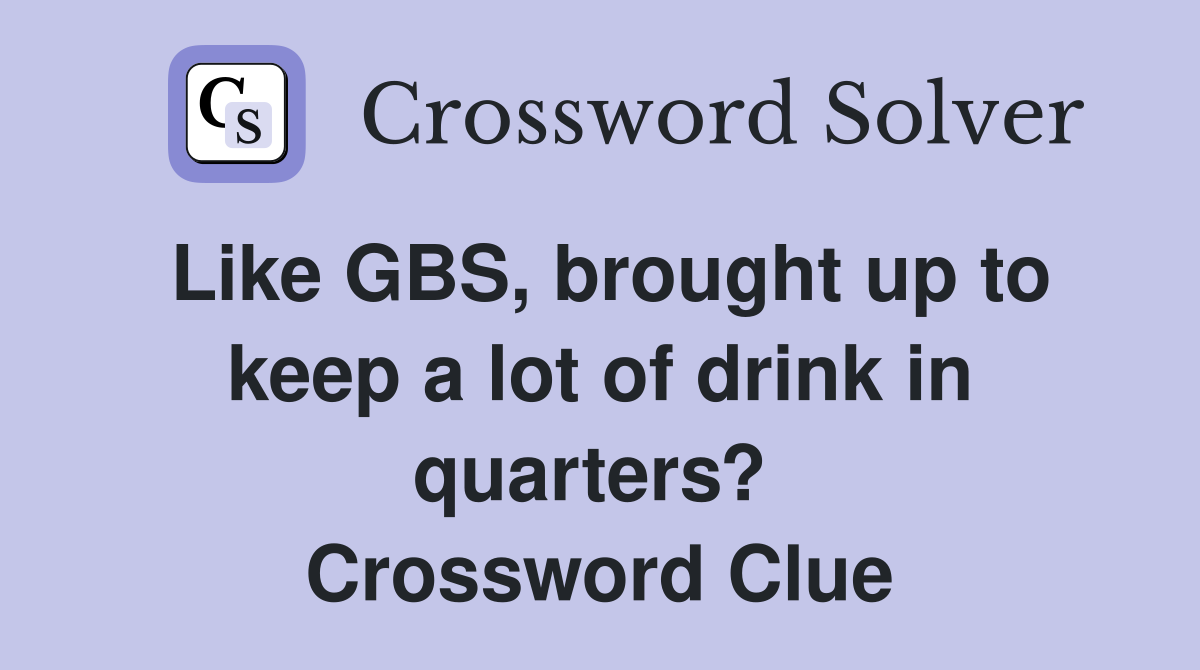 Like GBS, brought up to keep a lot of drink in quarters?  Crossword Clue