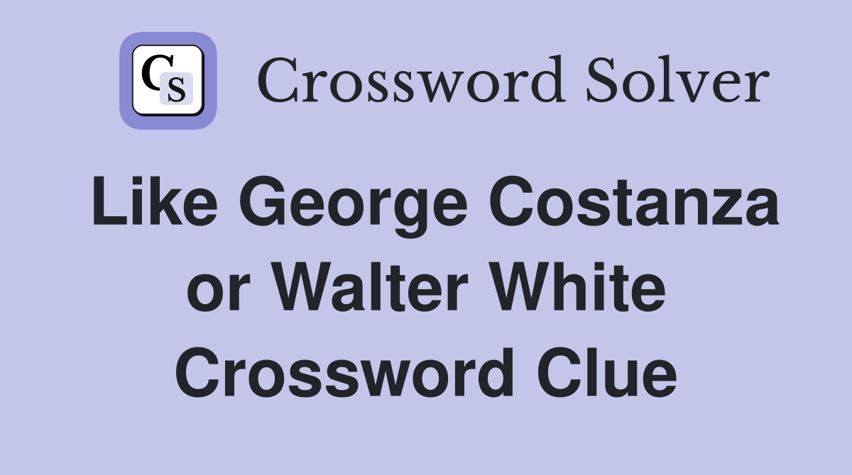Like George Costanza or Walter White Crossword Clue