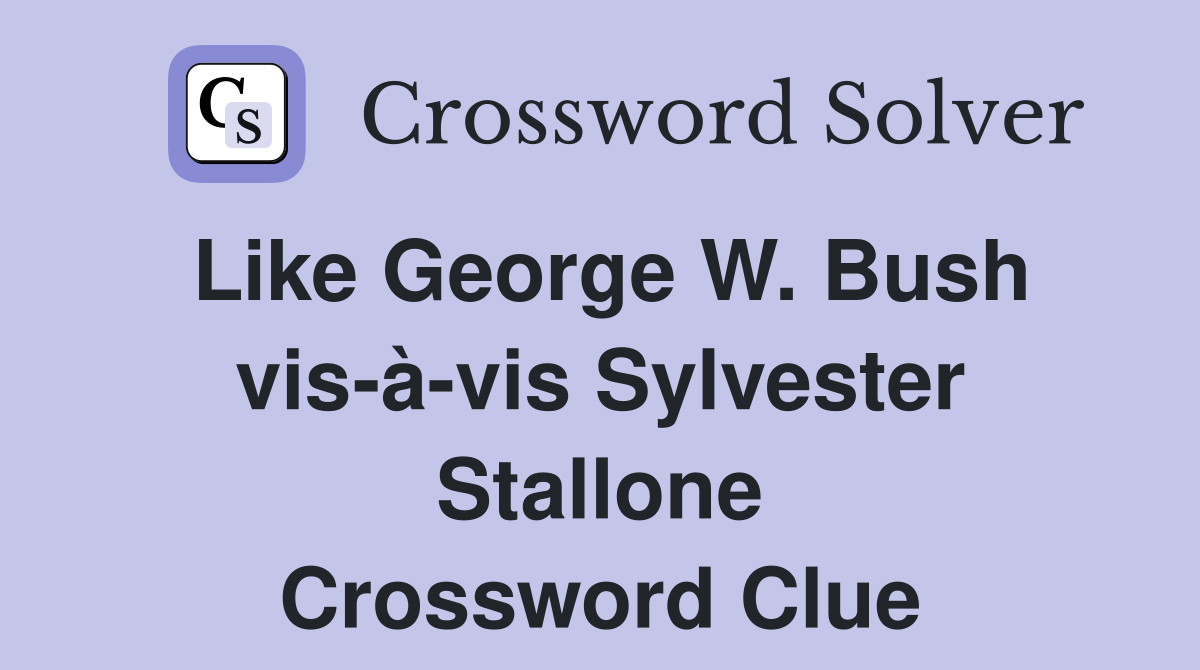 Like George W. Bush vis-à-vis Sylvester Stallone Crossword Clue