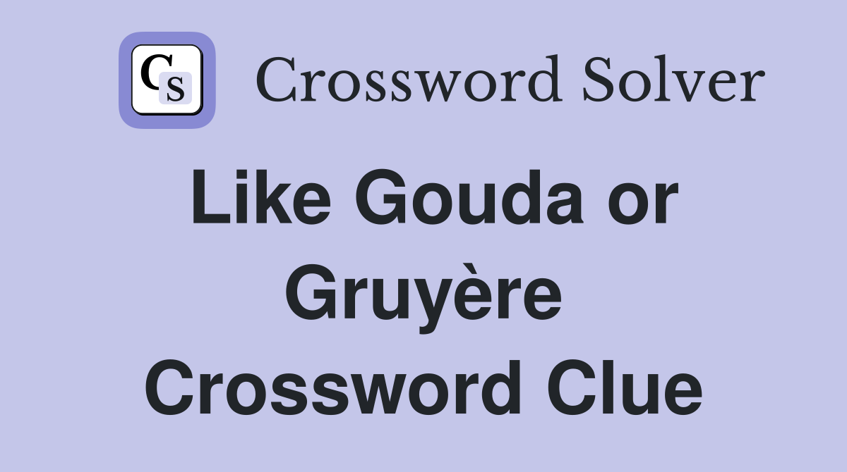 Like Gouda or Gruyère Crossword Clue
