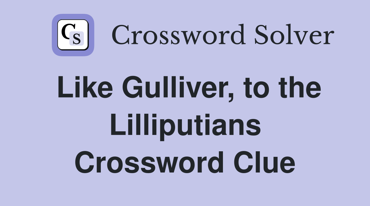 Like Gulliver, to the Lilliputians Crossword Clue
