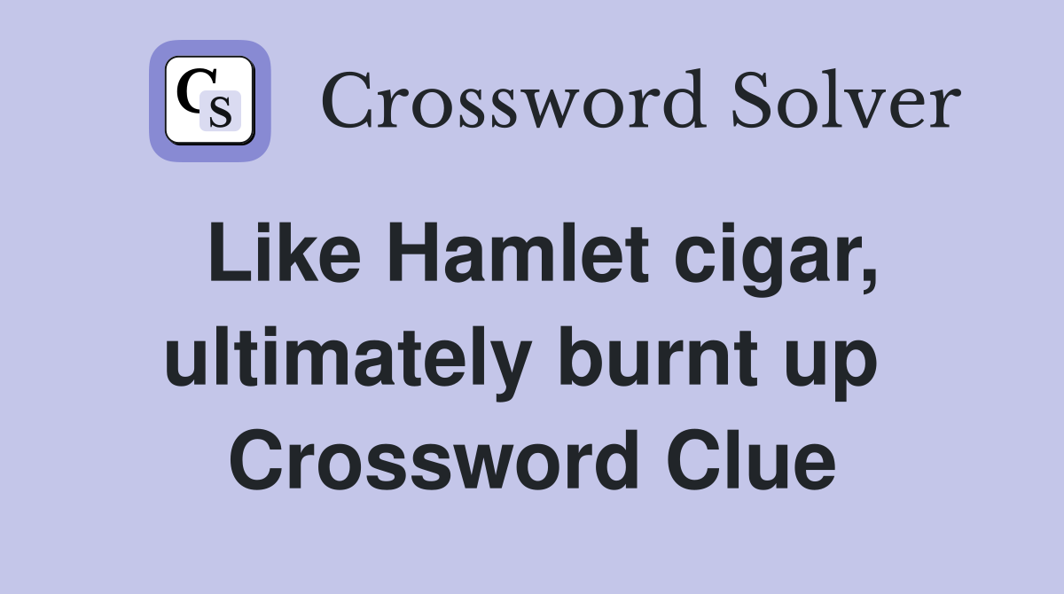Like Hamlet cigar, ultimately burnt up  Crossword Clue