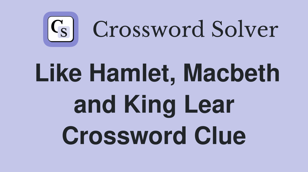 Like Hamlet, Macbeth and King Lear Crossword Clue