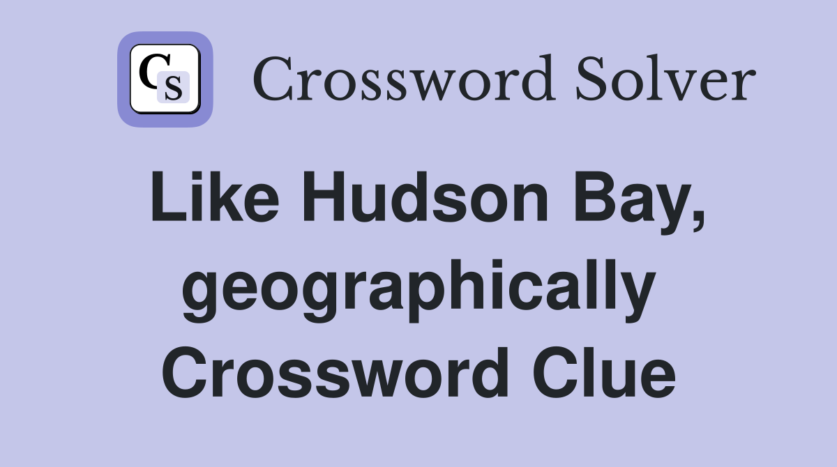 Like Hudson Bay, geographically Crossword Clue