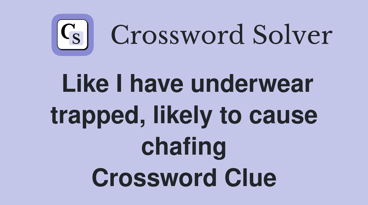 Like I have underwear trapped, likely to cause chafing Crossword Clue