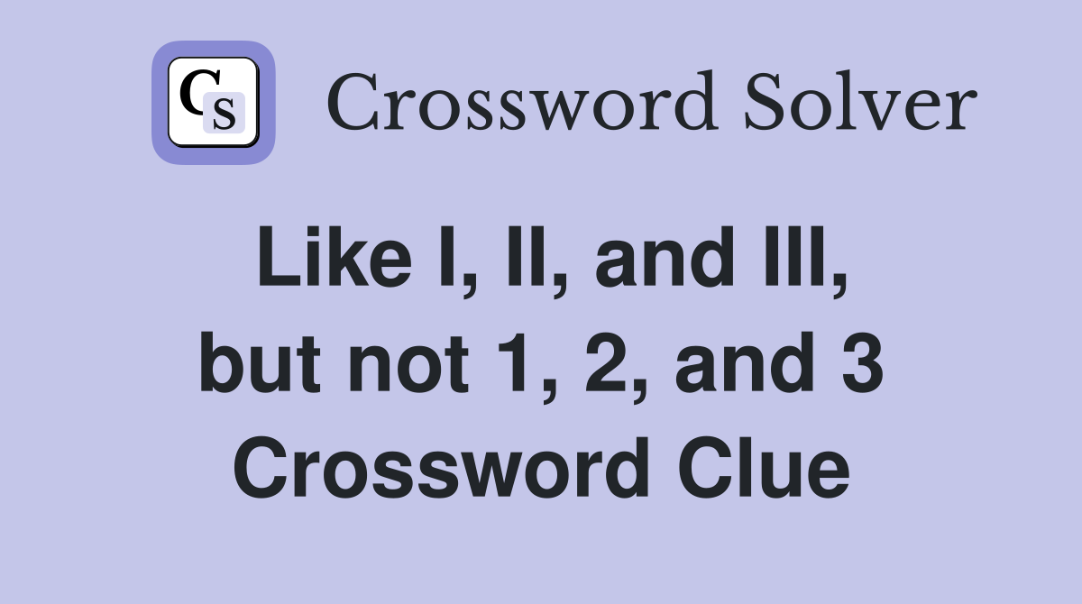 Like I, II, and III, but not 1, 2, and 3 Crossword Clue
