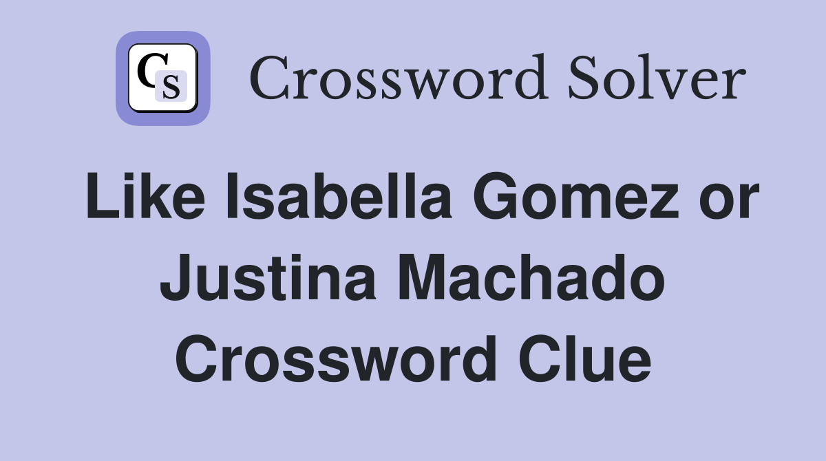 Like Isabella Gomez or Justina Machado Crossword Clue