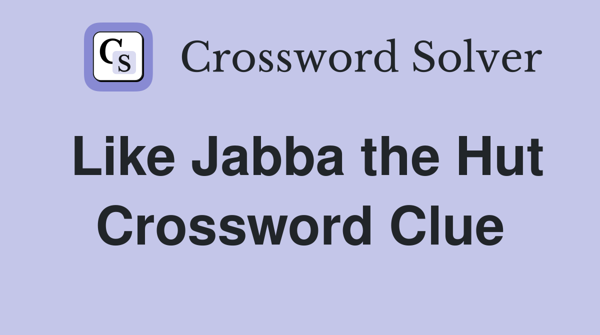 Like Jabba the Hut Crossword Clue