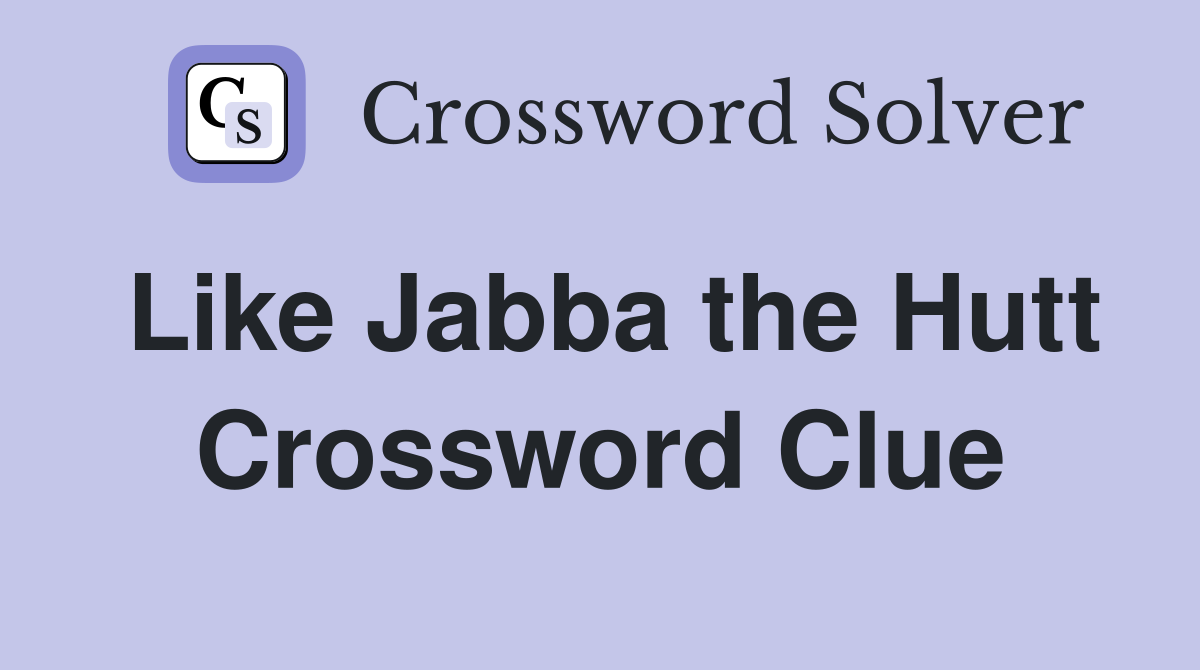 Like Jabba the Hutt Crossword Clue